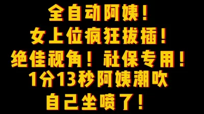 女上位疯狂拔插1分13秒阿姨潮吹自己坐喷了！女主平台可约